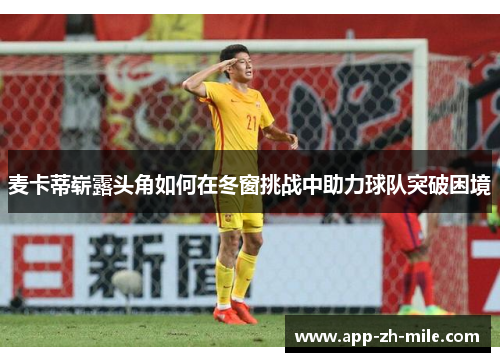 麦卡蒂崭露头角如何在冬窗挑战中助力球队突破困境