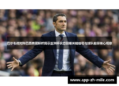 巴尔韦德对阵巴西表现解析揭示亚洲杯状态回暖关键信号与球队前景核心观察