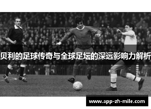 贝利的足球传奇与全球足坛的深远影响力解析