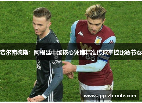 费尔南德斯：阿根廷中场核心凭借精准传球掌控比赛节奏