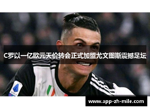 C罗以一亿欧元天价转会正式加盟尤文图斯震撼足坛