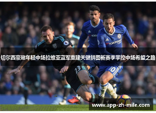 切尔西豪赌年轻中场拉维亚蓝军重建关键拼图新赛季掌控中场希望之路