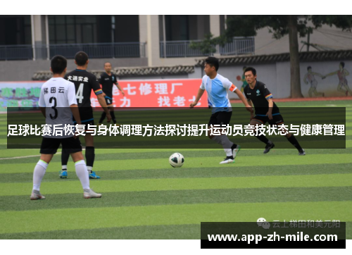 足球比赛后恢复与身体调理方法探讨提升运动员竞技状态与健康管理